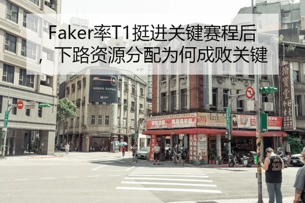 Faker率T1挺进关键赛程后，下路资源分配为何成败关键