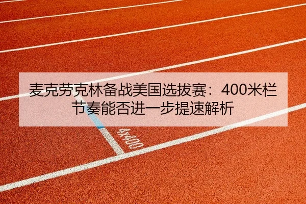 麦克劳克林备战美国选拔赛：400米栏节奏能否进一步提速解析