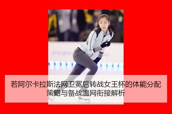 若阿尔卡拉斯法网卫冕后转战女王杯的体能分配策略与备战温网衔接解析